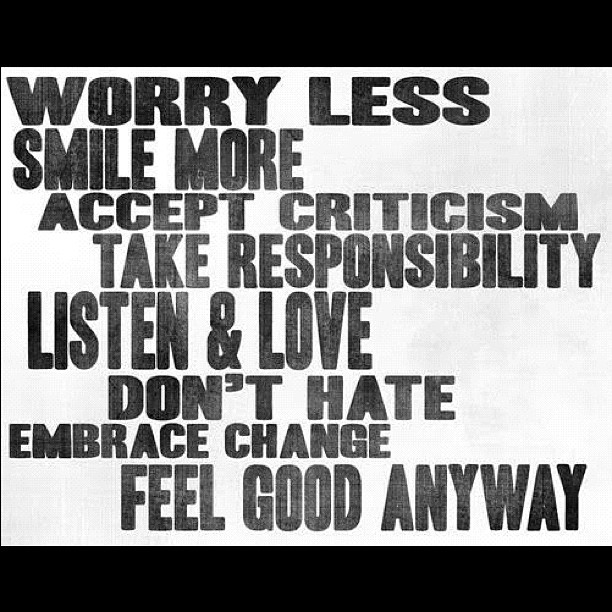 Worry less. Smile more. Accept critisism. Take responsibility. Listen & love. Don't hate. Embrace change. Feel good anyway.